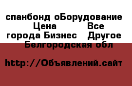 спанбонд оБорудование  › Цена ­ 100 - Все города Бизнес » Другое   . Белгородская обл.